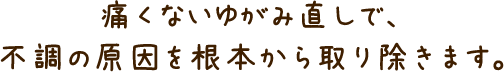 痛くないゆがみ直しで、不調の原因を根本から取り除きます。